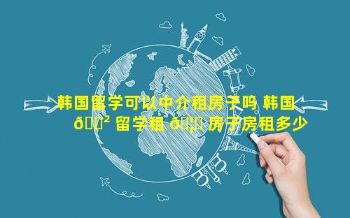 韩国留学可以中介租房子吗 韩国 🌲 留学租 🦆 房子房租多少钱